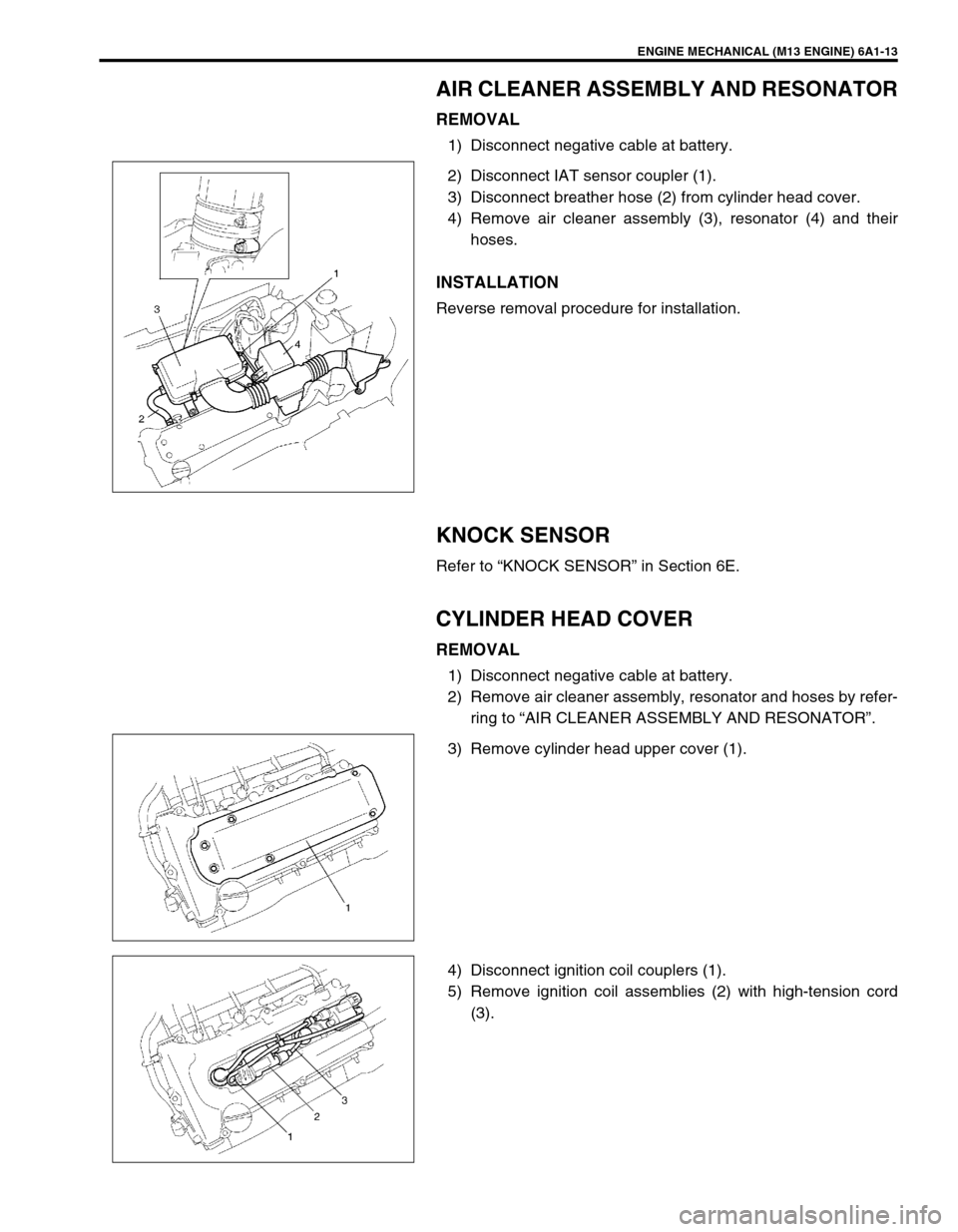 SUZUKI SWIFT 2000 1.G RG413 Service Repair Manual ENGINE MECHANICAL (M13 ENGINE) 6A1-13
AIR CLEANER ASSEMBLY AND RESONATOR
REMOVAL
1) Disconnect negative cable at battery.
2) Disconnect IAT sensor coupler (1).
3) Disconnect breather hose (2) from cyl SUZUKI SWIFT 2000 1.G RG413 Service Repair Manual ENGINE MECHANICAL (M13 ENGINE) 6A1-13
AIR CLEANER ASSEMBLY AND RESONATOR
REMOVAL
1) Disconnect negative cable at battery.
2) Disconnect IAT sensor coupler (1).
3) Disconnect breather hose (2) from cyl