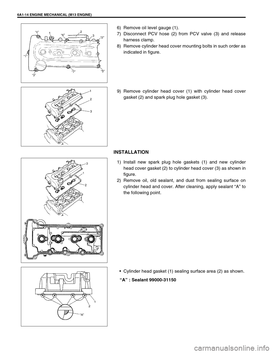 SUZUKI SWIFT 2000 1.G RG413 Service Owners Guide 6A1-14 ENGINE MECHANICAL (M13 ENGINE)
6) Remove oil level gauge (1).
7) Disconnect PCV hose (2) from PCV valve (3) and release
harness clamp.
8) Remove cylinder head cover mounting bolts in such order SUZUKI SWIFT 2000 1.G RG413 Service Owners Guide 6A1-14 ENGINE MECHANICAL (M13 ENGINE)
6) Remove oil level gauge (1).
7) Disconnect PCV hose (2) from PCV valve (3) and release
harness clamp.
8) Remove cylinder head cover mounting bolts in such order