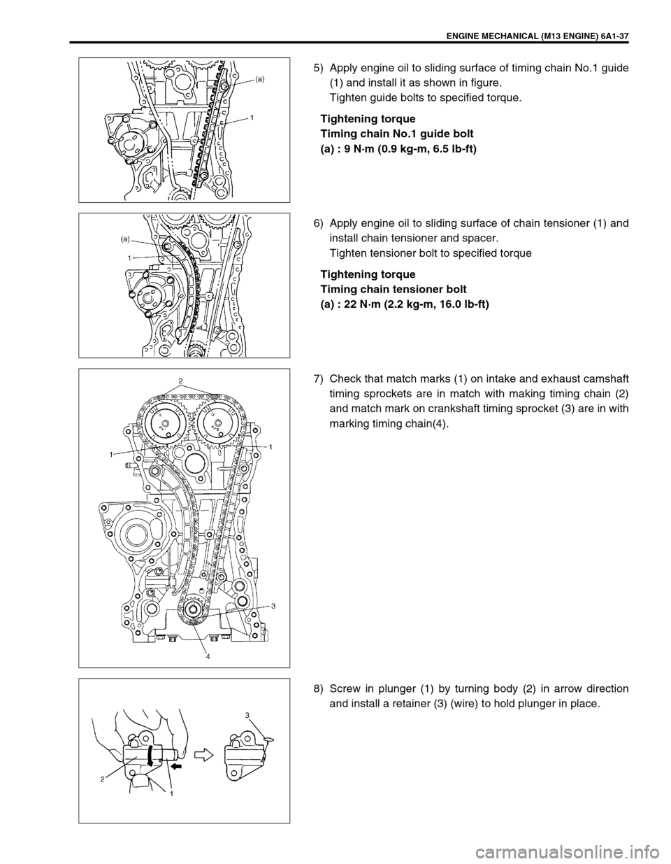 SUZUKI SWIFT 2000 1.G RG413 Service Workshop Manual ENGINE MECHANICAL (M13 ENGINE) 6A1-37
5) Apply engine oil to sliding surface of timing chain No.1 guide
(1) and install it as shown in figure.
Tighten guide bolts to specified torque.
Tightening torqu SUZUKI SWIFT 2000 1.G RG413 Service Workshop Manual ENGINE MECHANICAL (M13 ENGINE) 6A1-37
5) Apply engine oil to sliding surface of timing chain No.1 guide
(1) and install it as shown in figure.
Tighten guide bolts to specified torque.
Tightening torqu
