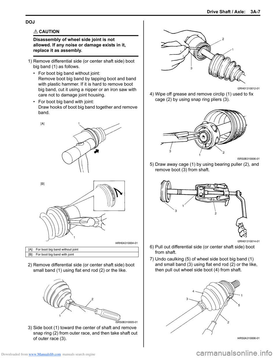 SUZUKI SWIFT 2006 2.G Service Workshop Manual Downloaded from www.Manualslib.com manuals search engine Drive Shaft / Axle:  3A-7
DOJ
CAUTION! 
Disassembly of wheel side joint is not 
allowed. If any noise or damage exists in it, 
replace it as as