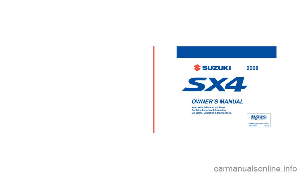 SUZUKI SX4 2008 1.G Owners Manual Part No. 99011-80J21-03E
June, 2007
99011-80J21-03E
Printed in Japan
11.5 mm
ENGLISH
Suzuki Red: Magenta 100%, Yello w 100%
Suzuki Blue: Cyan 100%, Magenta 70%
OWNER’S MANU AL
Keep With Vehicle At SUZUKI SX4 2008 1.G Owners Manual Part No. 99011-80J21-03E
June, 2007
99011-80J21-03E
Printed in Japan
11.5 mm
ENGLISH
Suzuki Red: Magenta 100%, Yello w 100%
Suzuki Blue: Cyan 100%, Magenta 70%
OWNER’S MANU AL
Keep With Vehicle At