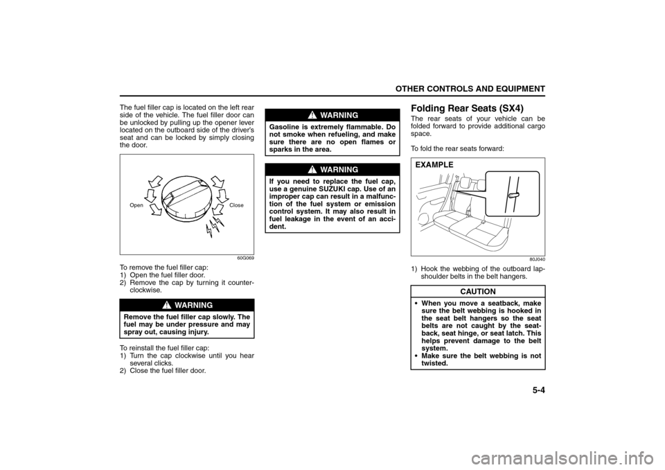 SUZUKI SX4 2008 1.G Owners Manual 5-4
OTHER CONTROLS AND EQUIPMENT
80J21-03E
The fuel filler cap is located on the left rear
side of the vehicle. The fuel filler door can
be unlocked by pulling up the opener lever
located on the outbo