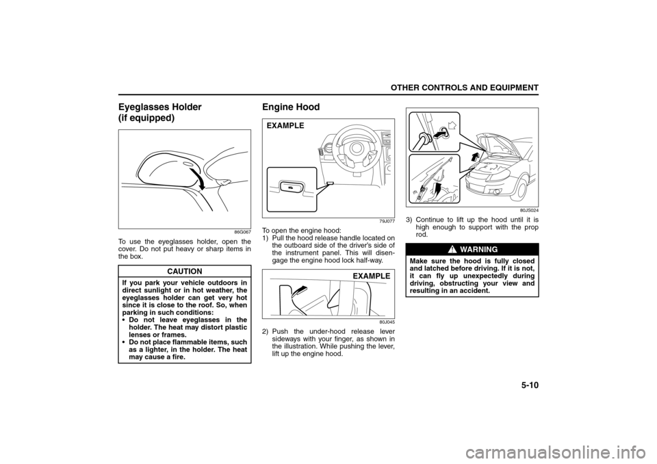 SUZUKI SX4 2008 1.G Owners Manual 5-10
OTHER CONTROLS AND EQUIPMENT
80J21-03E
Eyeglasses Holder 
(if equipped)
86G067
To use the eyeglasses holder, open the
cover. Do not put heavy or sharp items in
the box.
Engine Hood
79J077
To open