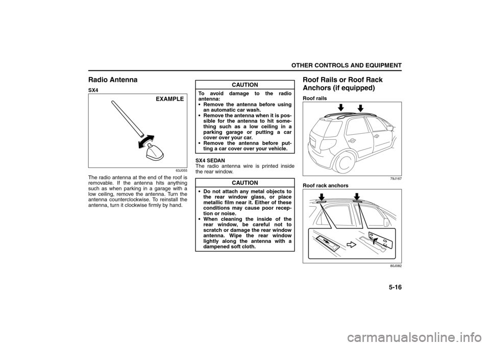 SUZUKI SX4 2008 1.G Owners Manual 5-16
OTHER CONTROLS AND EQUIPMENT
80J21-03E
Radio AntennaSX4
63J055
The radio antenna at the end of the roof is
removable. If the antenna hits anything
such as when parking in a garage with a
low ceil