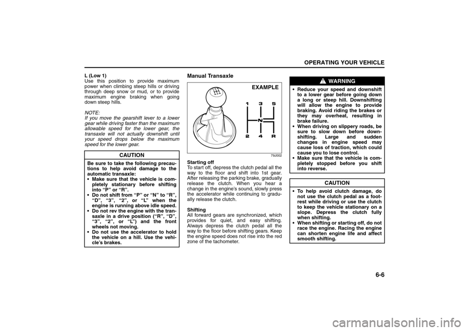 SUZUKI SX4 2008 1.G Owners Manual 6-6
OPERATING YOUR VEHICLE
80J21-03E
L (Low 1)
Use this position to provide maximum
power when climbing steep hills or driving
through deep snow or mud, or to provide
maximum engine braking when going
