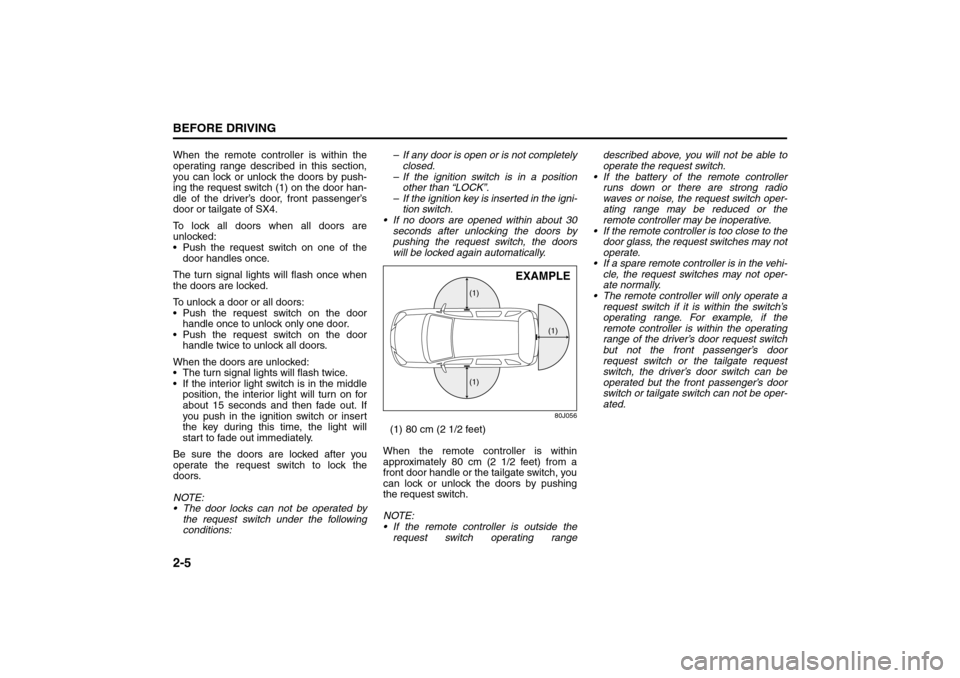 SUZUKI SX4 2008 1.G User Guide 2-5BEFORE DRIVING
80J21-03E
When the remote controller is within the
operating range described in this section,
you can lock or unlock the doors by push-
ing the request switch (1) on the door han-
dl