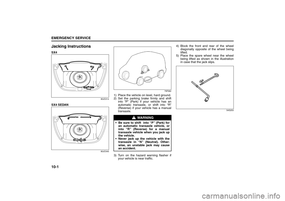 SUZUKI SX4 2008 1.G Owners Manual 10-1EMERGENCY SERVICE
80J21-03E
Jacking InstructionsSX4
80JC014
SX4 SEDAN
80JC04575F062
1) Place the vehicle on level, hard ground.
2) Set the parking brake firmly and shift
into “P” (Park) if you