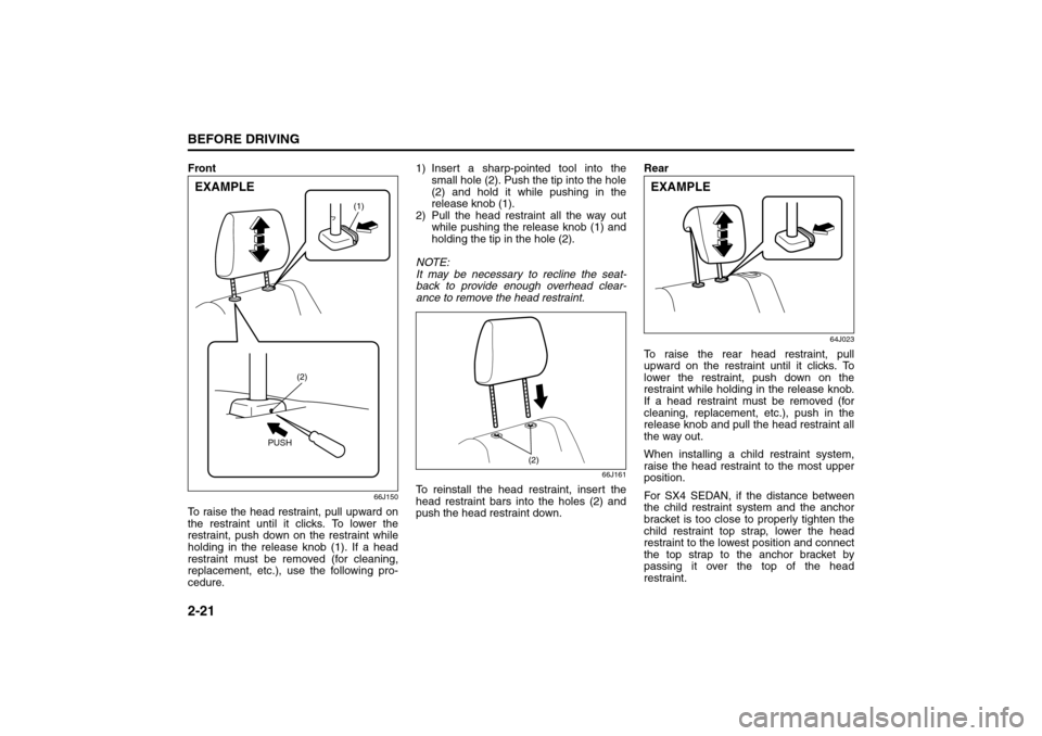 SUZUKI SX4 2008 1.G Owners Guide 2-21BEFORE DRIVING
80J21-03E
Front
66J150
To raise the head restraint, pull upward on
the restraint until it clicks. To lower the
restraint, push down on the restraint while
holding in the release kno