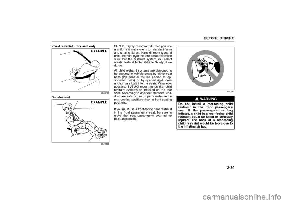 SUZUKI SX4 2008 1.G Owners Manual 2-30
BEFORE DRIVING
80J21-03E
Infant restraint - rear seat only
80JC007
Booster seat
80JC008
SUZUKI highly recommends that you use
a child restraint system to restrain infants
and small children. Many