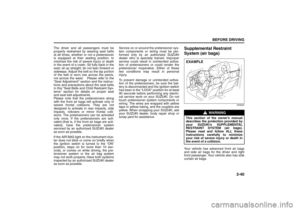 SUZUKI SX4 2008 1.G User Guide 2-40
BEFORE DRIVING
80J21-03E
The driver and all passengers must be
properly restrained by wearing seat belts
at all times, whether or not a pretensioner
is equipped at their seating position, to
mini