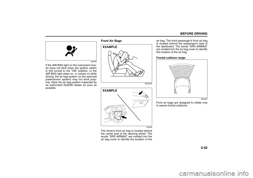 SUZUKI SX4 2008 1.G Owners Manual 2-42
BEFORE DRIVING
80J21-03E
63J030
If the AIR BAG light on the instrument clus-
ter does not blink when the ignition switch
is first turned to the “ON” position, or the
AIR BAG light stays on, o