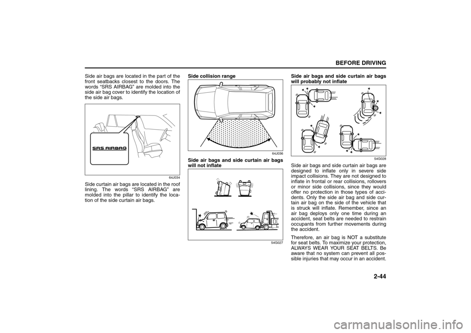 SUZUKI SX4 2008 1.G Owners Manual 2-44
BEFORE DRIVING
80J21-03E
Side air bags are located in the part of the
front seatbacks closest to the doors. The
words “SRS AIRBAG” are molded into the
side air bag cover to identify the locat