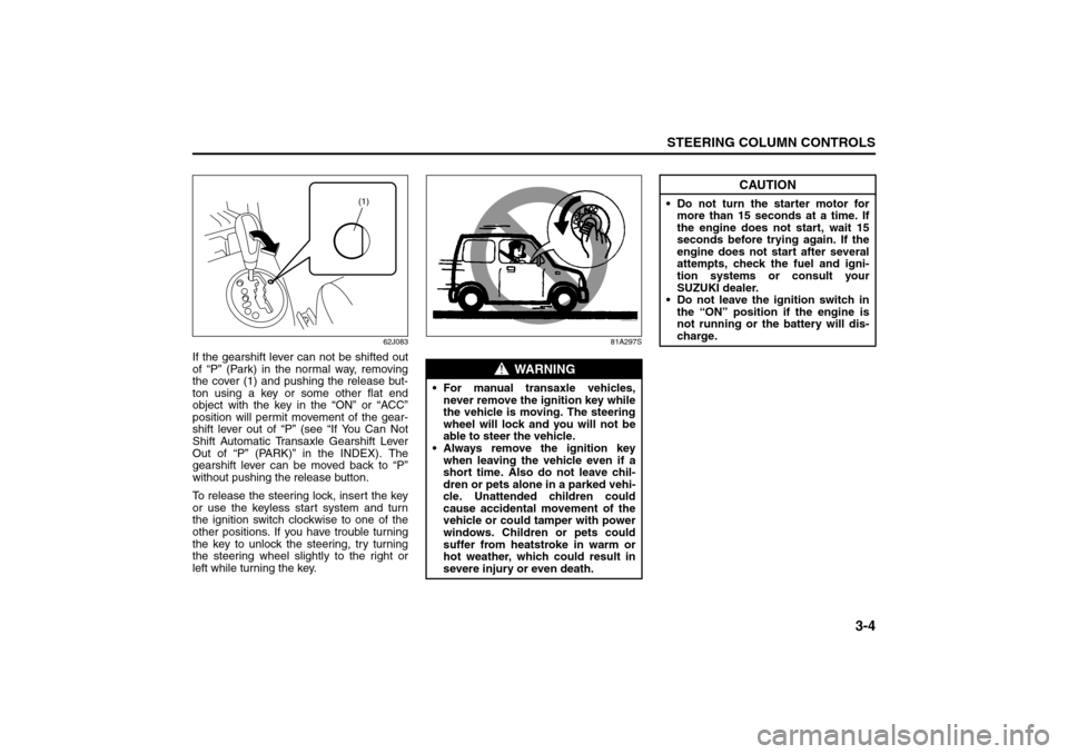 SUZUKI SX4 2008 1.G User Guide 3-4
STEERING COLUMN CONTROLS
80J21-03E
62J083
If the gearshift lever can not be shifted out
of “P” (Park) in the normal way, removing
the cover (1) and pushing the release but-
ton using a key or 