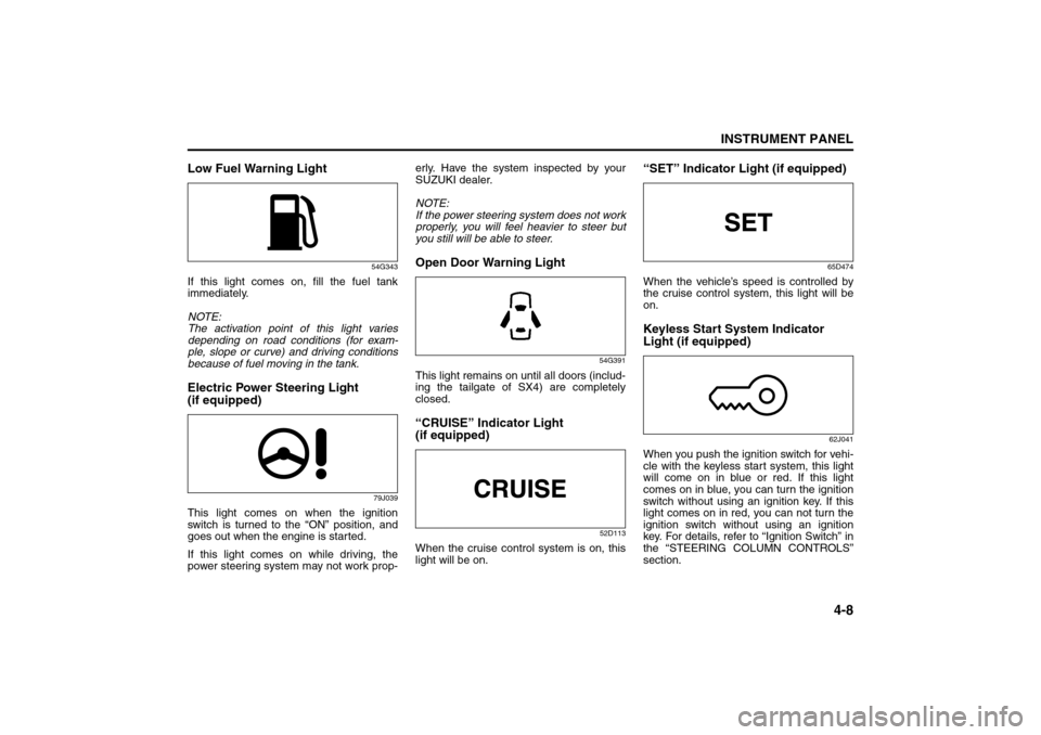 SUZUKI SX4 2008 1.G Manual Online 4-8
INSTRUMENT PANEL
80J21-03E
Low Fuel Warning Light
54G343
If this light comes on, fill the fuel tank
immediately.
NOTE:
The activation point of this light varies
depending on road conditions (for e