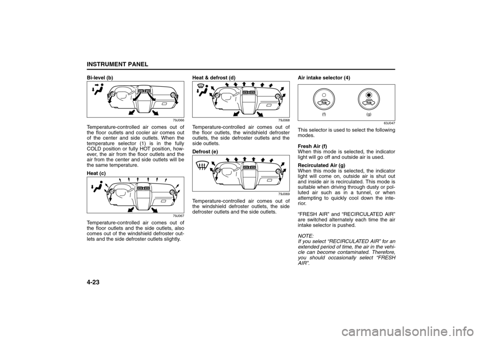 SUZUKI SX4 2008 1.G Owners Manual 4-23INSTRUMENT PANEL
80J21-03E
Bi-level (b)
79J066
Temperature-controlled air comes out of
the floor outlets and cooler air comes out
of the center and side outlets. When the
temperature selector (1) 