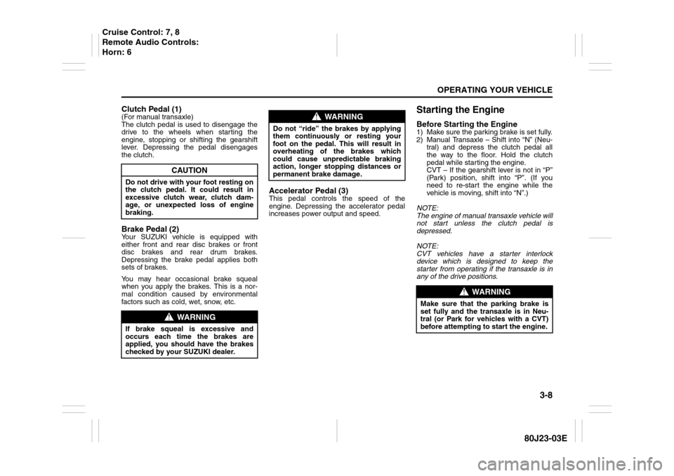 SUZUKI SX4 2010 1.G Owners Manual 3-8
OPERATING YOUR VEHICLE
80J23-03E
Clutch Pedal (1)(For manual transaxle)
The clutch pedal is used to disengage the
drive to the wheels when starting the
engine, stopping or shifting the gearshift
l