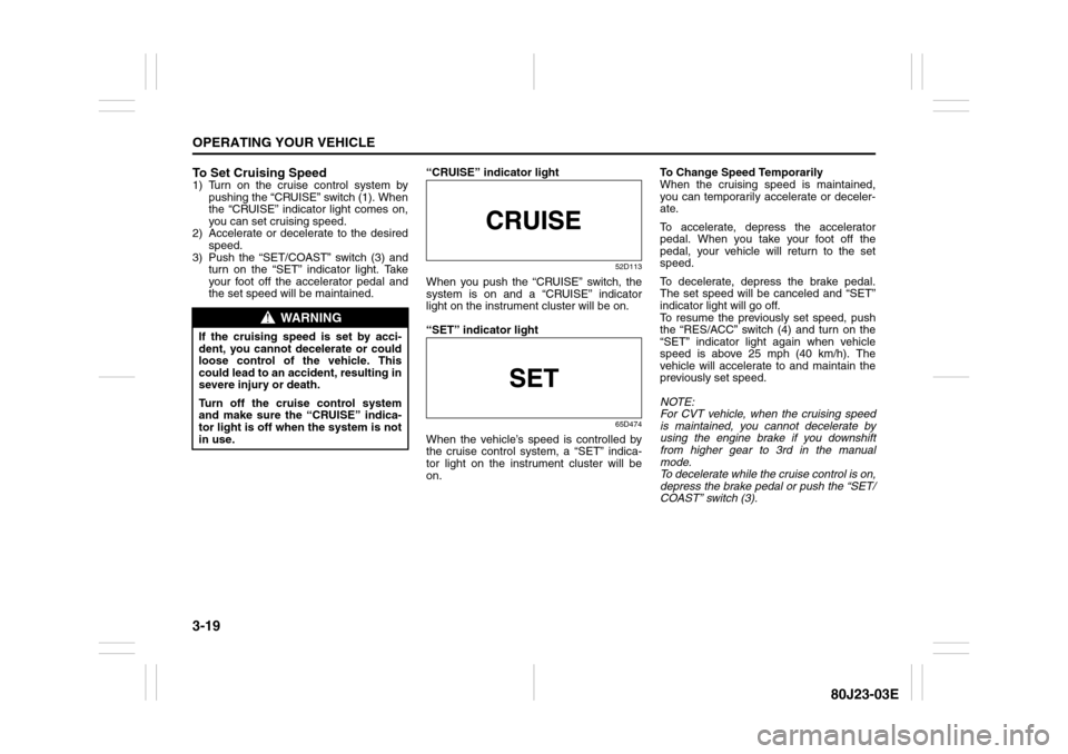 SUZUKI SX4 2010 1.G Owners Manual 3-19OPERATING YOUR VEHICLE
80J23-03E
To Set Cruising Speed1) Turn on the cruise control system by
pushing the “CRUISE” switch (1). When
the “CRUISE” indicator light comes on,
you can set cruis