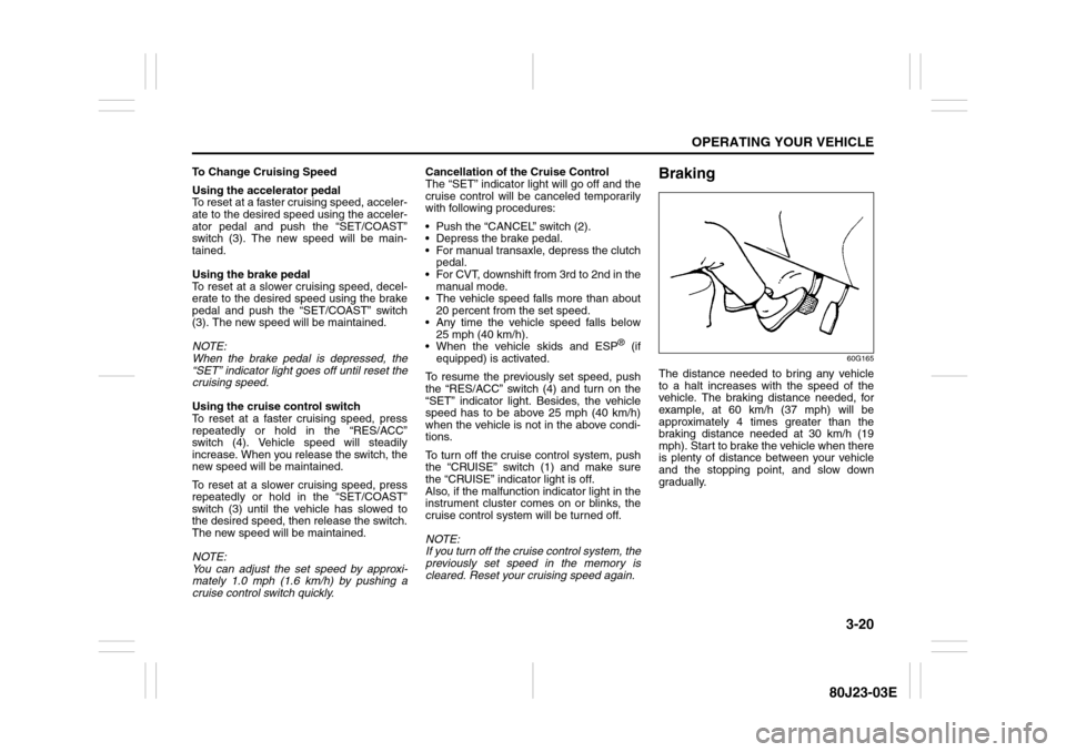 SUZUKI SX4 2010 1.G Owners Manual 3-20
OPERATING YOUR VEHICLE
80J23-03E
To Change Cruising Speed
Using the accelerator pedal
To reset at a faster cruising speed, acceler-
ate to the desired speed using the acceler-
ator pedal and push