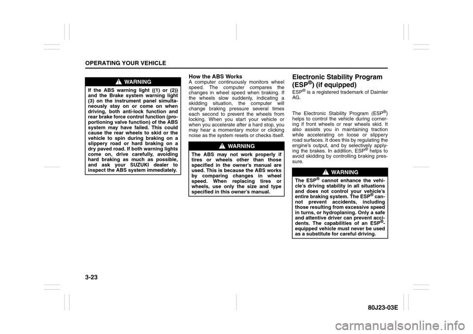 SUZUKI SX4 2010 1.G Owners Manual 3-23OPERATING YOUR VEHICLE
80J23-03E
How the ABS WorksA computer continuously monitors wheel
speed. The computer compares the
changes in wheel speed when braking. If
the wheels slow suddenly, indicati SUZUKI SX4 2010 1.G Owners Manual 3-23OPERATING YOUR VEHICLE
80J23-03E
How the ABS WorksA computer continuously monitors wheel
speed. The computer compares the
changes in wheel speed when braking. If
the wheels slow suddenly, indicati