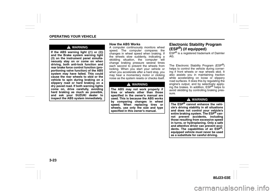 SUZUKI SX4 2010 1.G Owners Manual 3-23OPERATING YOUR VEHICLE
80J23-03E
How the ABS WorksA computer continuously monitors wheel
speed. The computer compares the
changes in wheel speed when braking. If
the wheels slow suddenly, indicati