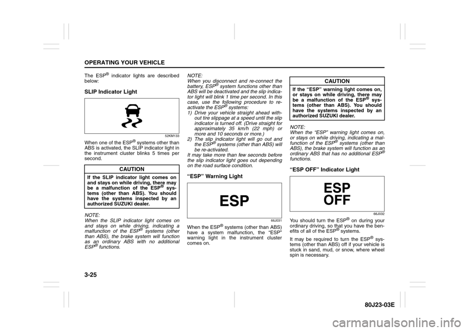 SUZUKI SX4 2010 1.G Owners Manual 3-25OPERATING YOUR VEHICLE
80J23-03E
The ESP
® indicator lights are described
below:
SLIP Indicator Light
52KM133
When one of the ESP
® systems other than
ABS is activated, the SLIP indicator light 