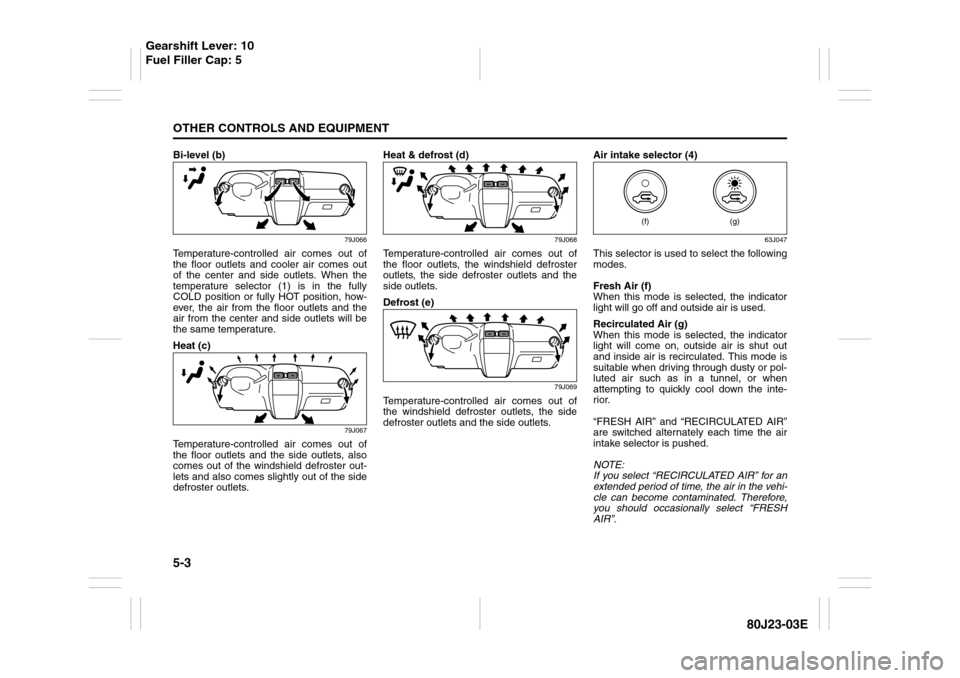 SUZUKI SX4 2010 1.G Owners Manual 5-3OTHER CONTROLS AND EQUIPMENT
80J23-03E
Bi-level (b)
79J066
Temperature-controlled air comes out of
the floor outlets and cooler air comes out
of the center and side outlets. When the
temperature se
