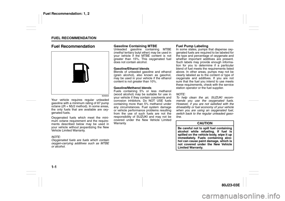 SUZUKI SX4 2010 1.G Owners Manual 1-1FUEL RECOMMENDATION
80J23-03E
Fuel Recommendation
60A004
Your vehicle requires regular unleaded
gasoline with a minimum rating of 87 pump
octane ((R + M)/2 method). In some areas,
the only fuels th