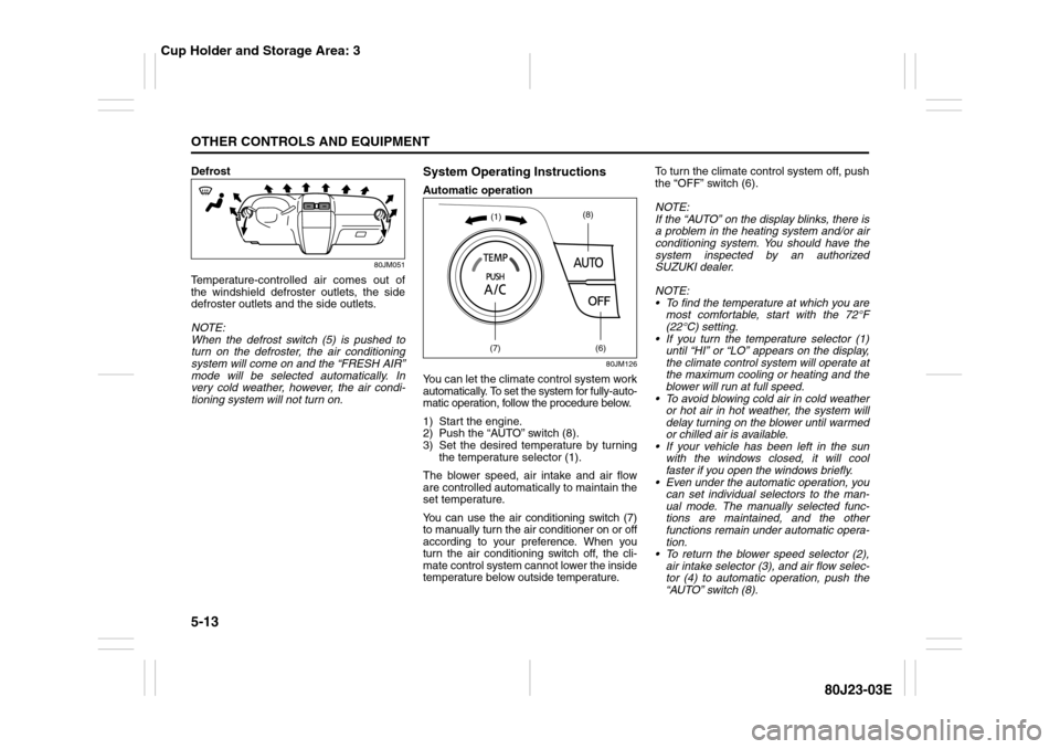 SUZUKI SX4 2010 1.G Owners Manual 5-13OTHER CONTROLS AND EQUIPMENT
80J23-03E
Defrost
80JM051
Temperature-controlled air comes out of
the windshield defroster outlets, the side
defroster outlets and the side outlets.
NOTE:
When the def