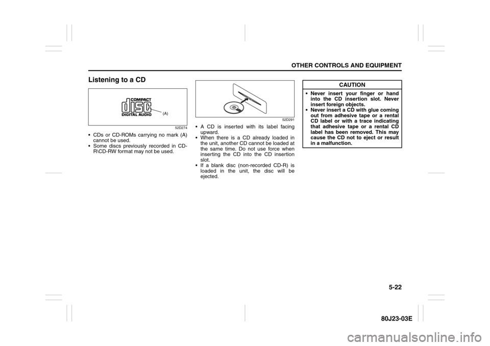 SUZUKI SX4 2010 1.G Owners Manual 5-22
OTHER CONTROLS AND EQUIPMENT
80J23-03E
Listening to a CD
52D274
 CDs or CD-ROMs carrying no mark (A)
cannot be used.
 Some discs previously recorded in CD-
R\CD-RW format may not be used.
52D29