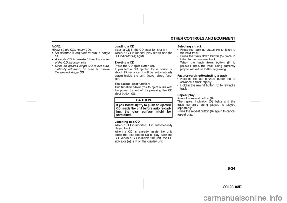 SUZUKI SX4 2010 1.G Owners Manual 5-24
OTHER CONTROLS AND EQUIPMENT
80J23-03E
NOTE:
About Single CDs (8 cm CDs)
 No adapter is required to play a single
CD.
 A single CD is inserted from the center
of the CD insertion slot.
 Since 