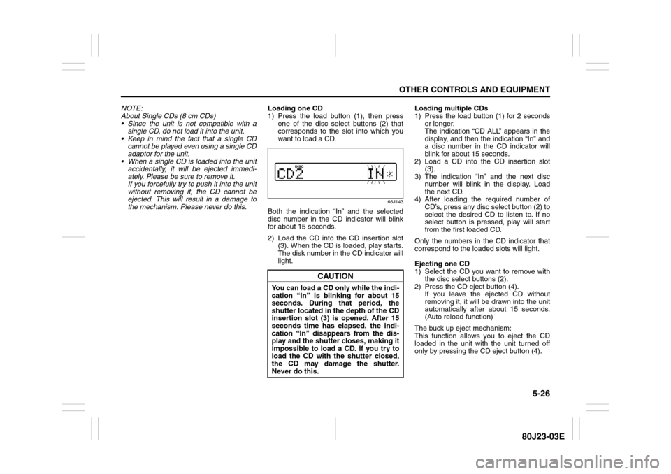 SUZUKI SX4 2010 1.G Owners Manual 5-26
OTHER CONTROLS AND EQUIPMENT
80J23-03E
NOTE:
About Single CDs (8 cm CDs)
 Since the unit is not compatible with a
single CD, do not load it into the unit.
 Keep in mind the fact that a single C