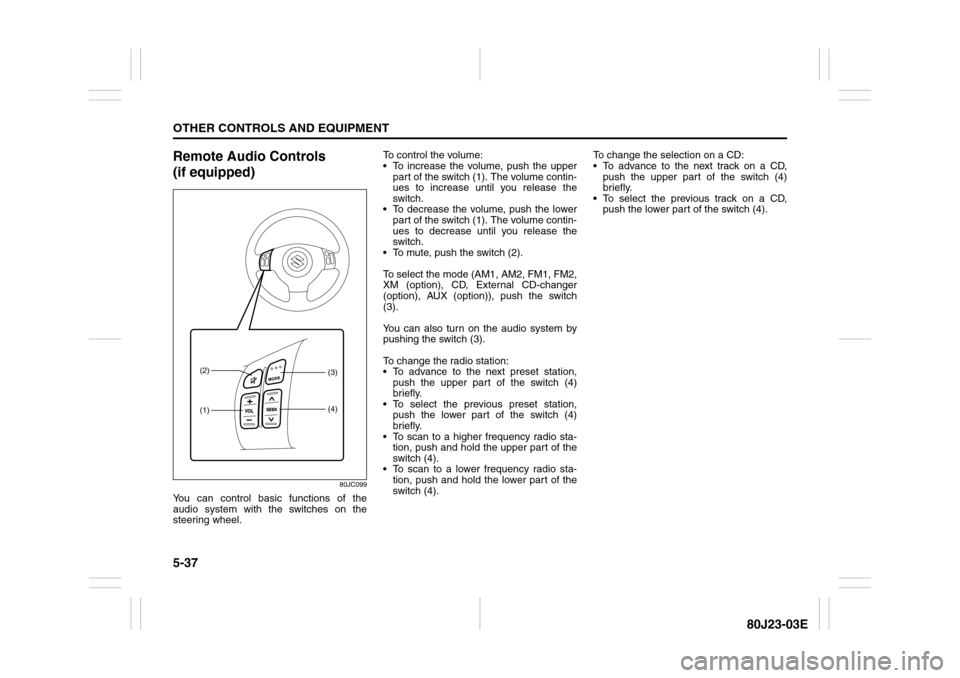 SUZUKI SX4 2010 1.G Owners Manual 5-37OTHER CONTROLS AND EQUIPMENT
80J23-03E
Remote Audio Controls 
(if equipped)
80JC099
You can control basic functions of the
audio system with the switches on the
steering wheel.To control the volum