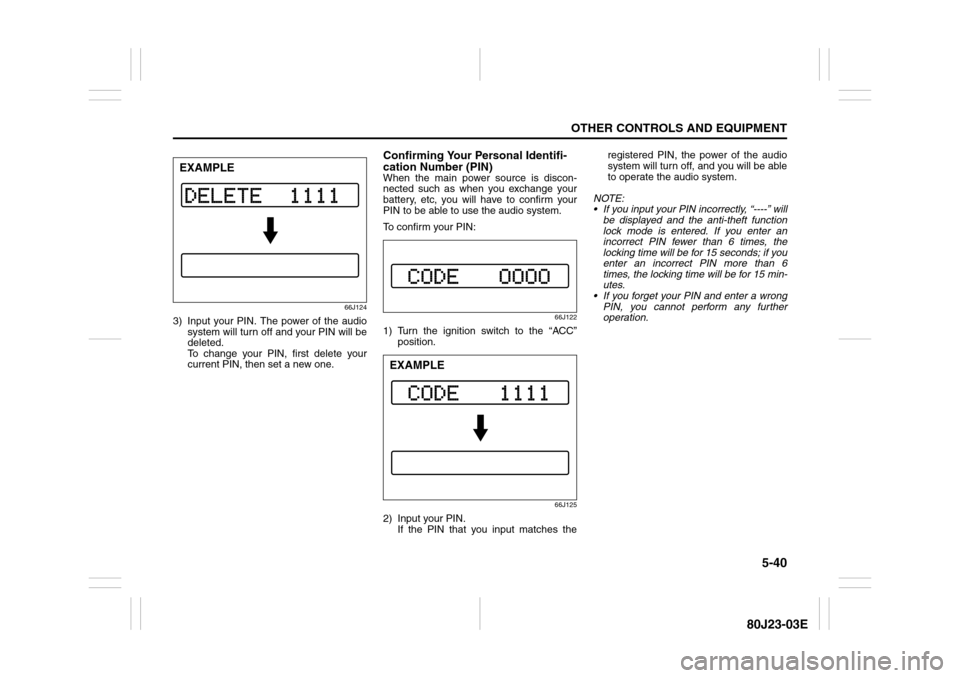 SUZUKI SX4 2010 1.G User Guide 5-40
OTHER CONTROLS AND EQUIPMENT
80J23-03E
66J124
3) Input your PIN. The power of the audio
system will turn off and your PIN will be
deleted. 
To change your PIN, first delete your
current PIN, then