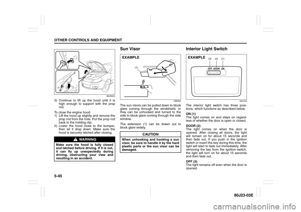 SUZUKI SX4 2010 1.G Owners Manual 5-45OTHER CONTROLS AND EQUIPMENT
80J23-03E
80JS024
3) Continue to lift up the hood until it is
high enough to support with the prop
rod.
To close the engine hood:
1) Lift the hood up slightly and remo
