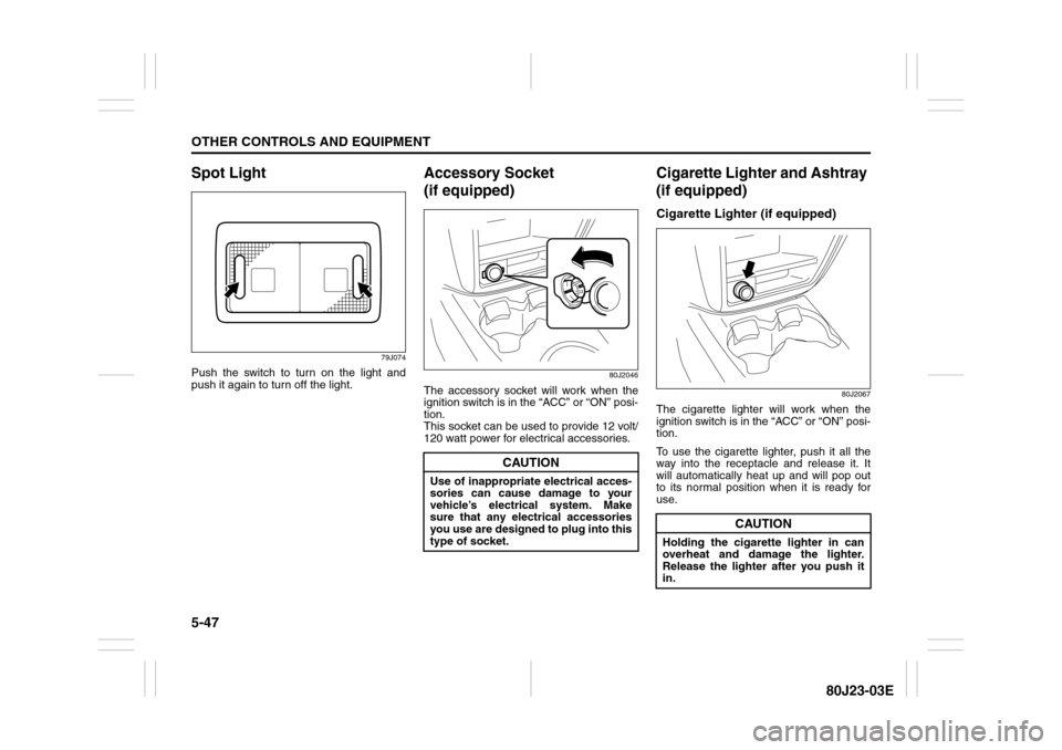 SUZUKI SX4 2010 1.G Owners Manual 5-47OTHER CONTROLS AND EQUIPMENT
80J23-03E
Spot Light
79J074
Push the switch to turn on the light and
push it again to turn off the light.
Accessory Socket 
(if equipped)
80J2046
The accessory socket 
