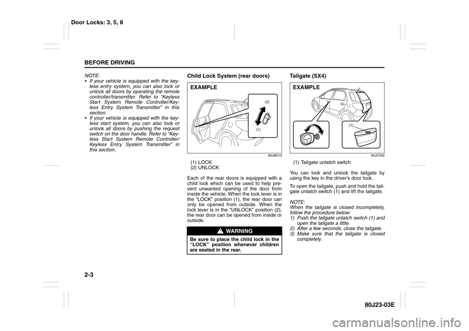 SUZUKI SX4 2010 1.G User Guide 2-3BEFORE DRIVING
80J23-03E
NOTE:
 If your vehicle is equipped with the key-
less entry system, you can also lock or
unlock all doors by operating the remote
controller/transmitter. Refer to “Keyle