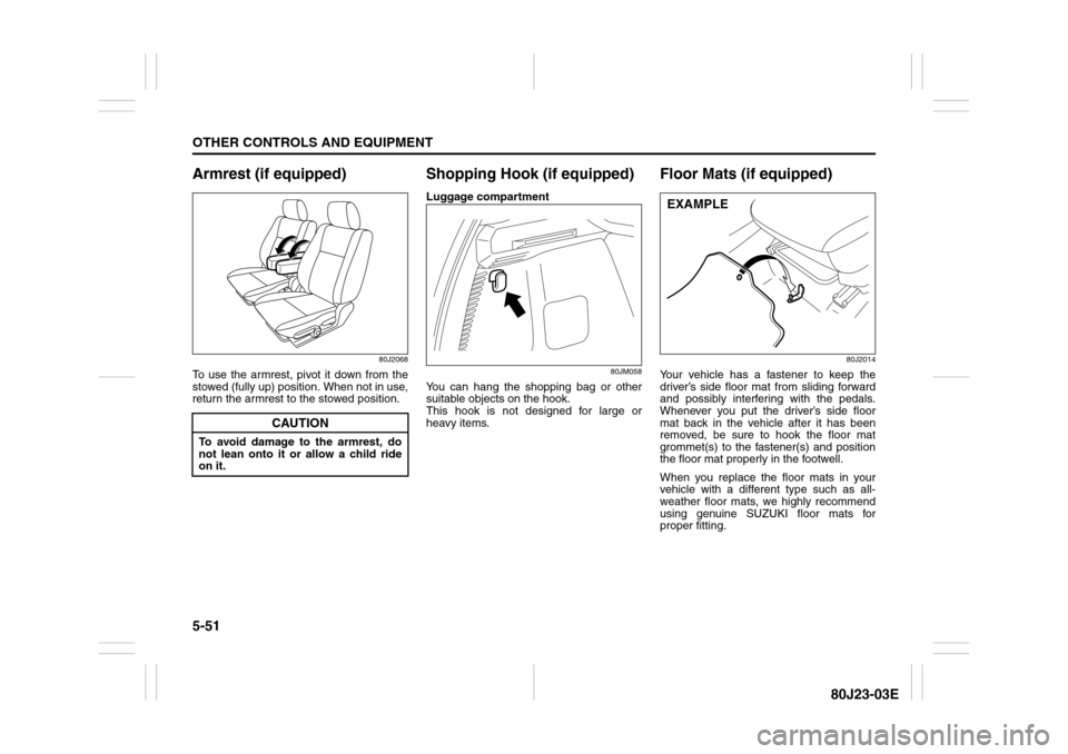 SUZUKI SX4 2010 1.G Owners Manual 5-51OTHER CONTROLS AND EQUIPMENT
80J23-03E
Armrest (if equipped)
80J2068
To use the armrest, pivot it down from the
stowed (fully up) position. When not in use,
return the armrest to the stowed positi