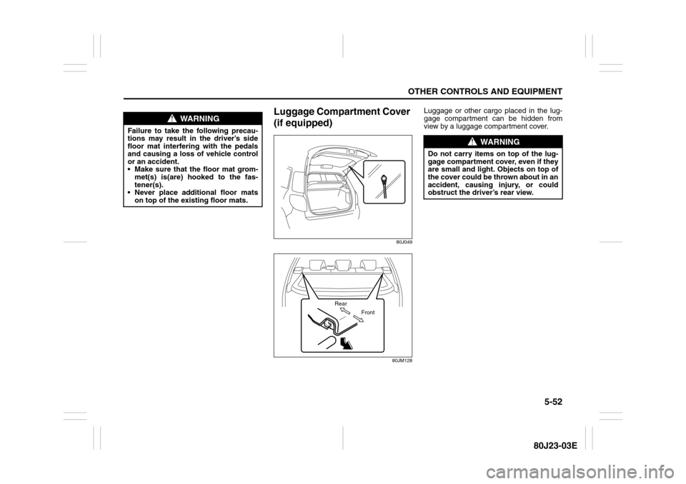 SUZUKI SX4 2010 1.G Owners Manual 5-52
OTHER CONTROLS AND EQUIPMENT
80J23-03E
Luggage Compartment Cover 
(if equipped)
80J049
80JM128
Luggage or other cargo placed in the lug-
gage compartment can be hidden from
view by a luggage comp