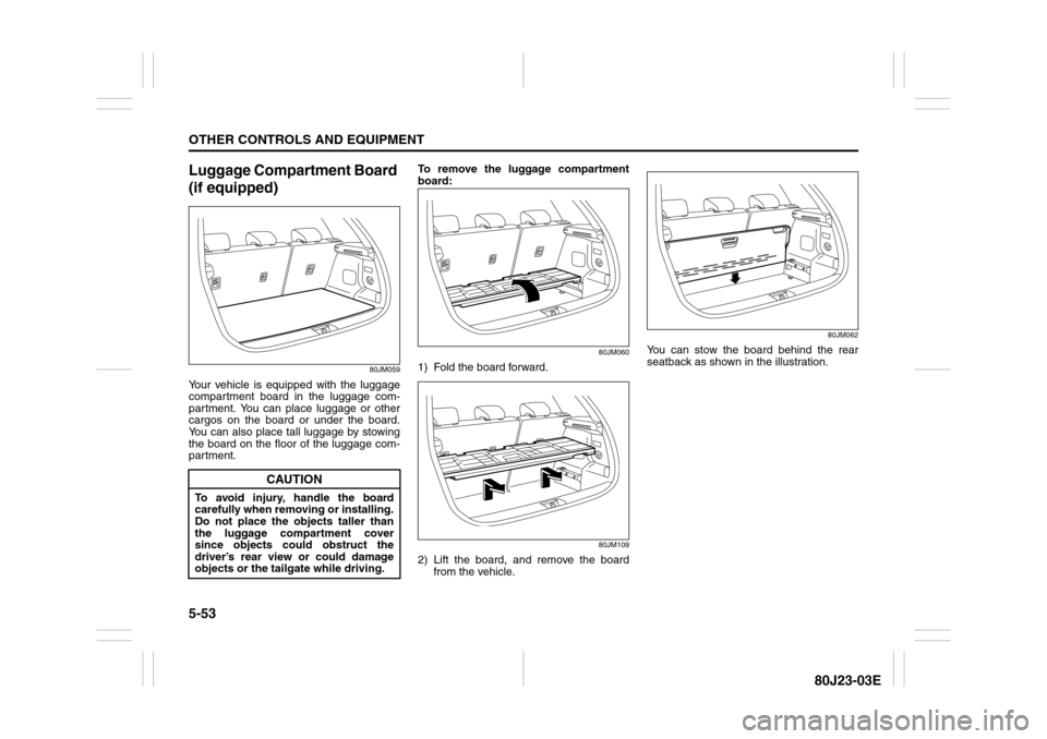 SUZUKI SX4 2010 1.G Owners Manual 5-53OTHER CONTROLS AND EQUIPMENT
80J23-03E
Luggage Compartment Board 
(if equipped)
80JM059
Your vehicle is equipped with the luggage
compartment board in the luggage com-
partment. You can place lugg