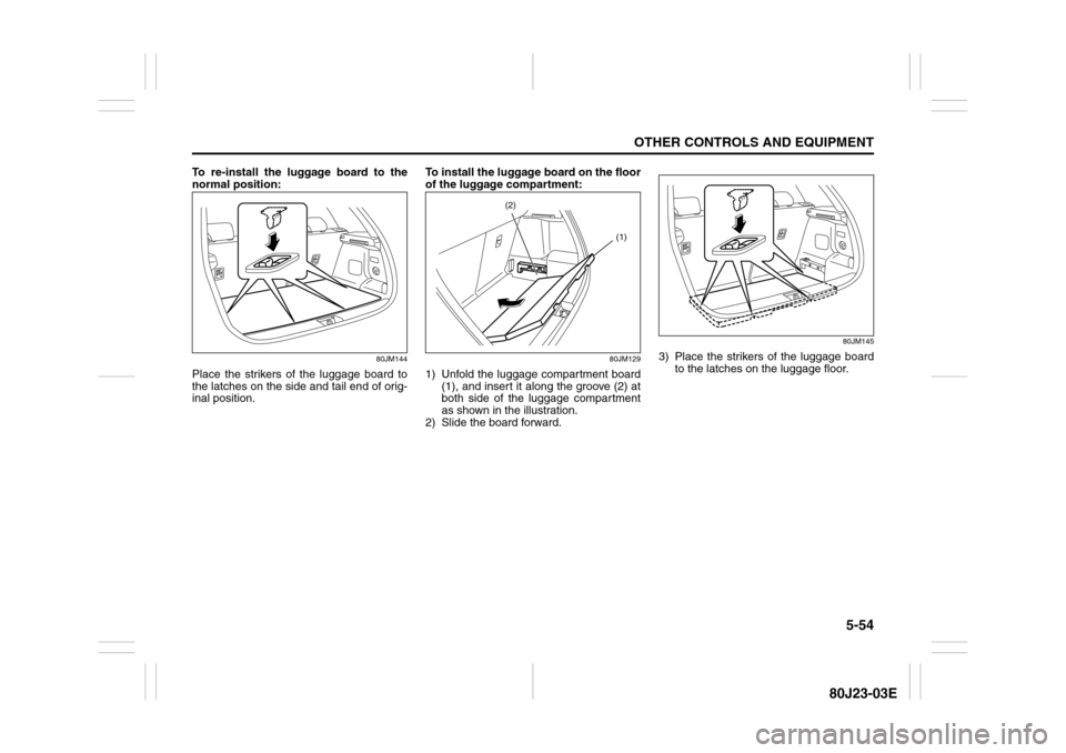 SUZUKI SX4 2010 1.G Owners Manual 5-54
OTHER CONTROLS AND EQUIPMENT
80J23-03E
To re-install the luggage board to the
normal position:
80JM144
Place the strikers of the luggage board to
the latches on the side and tail end of orig-
ina