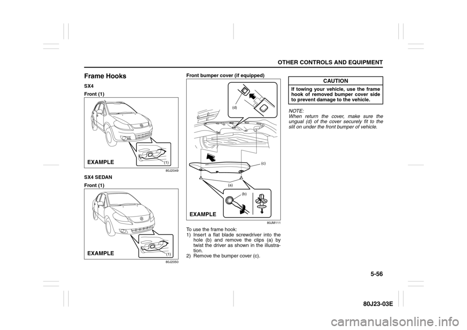 SUZUKI SX4 2010 1.G Owners Manual 5-56
OTHER CONTROLS AND EQUIPMENT
80J23-03E
Frame HooksSX4
Front (1)
80J2049
SX4 SEDAN
Front (1)
80J2050
Front bumper cover (if equipped)
80JM111
To use the frame hook:
1) Insert a flat blade screwdri