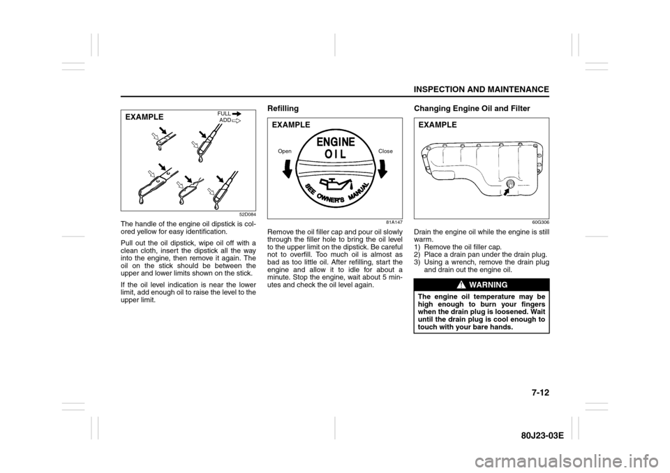 SUZUKI SX4 2010 1.G Owners Manual 7-12
INSPECTION AND MAINTENANCE
80J23-03E
52D084
The handle of the engine oil dipstick is col-
ored yellow for easy identification.
Pull out the oil dipstick, wipe oil off with a
clean cloth, insert t