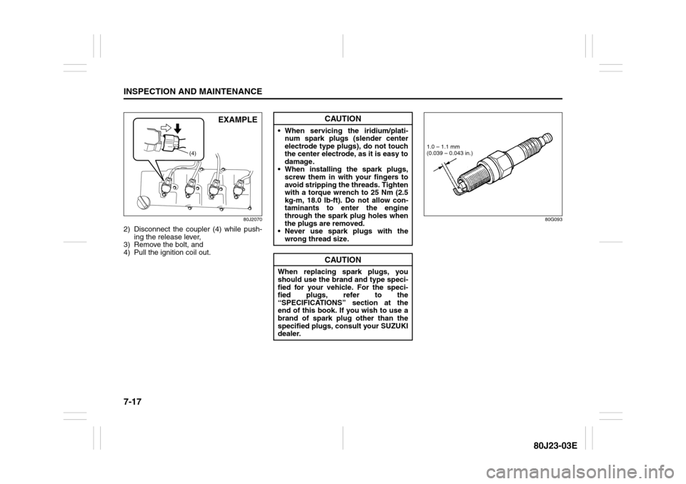 SUZUKI SX4 2010 1.G Owners Manual 7-17INSPECTION AND MAINTENANCE
80J23-03E
80J2070
2) Disconnect the coupler (4) while push-
ing the release lever,
3) Remove the bolt, and
4) Pull the ignition coil out.
80G093
(4)
EXAMPLE
CAUTION
 Wh