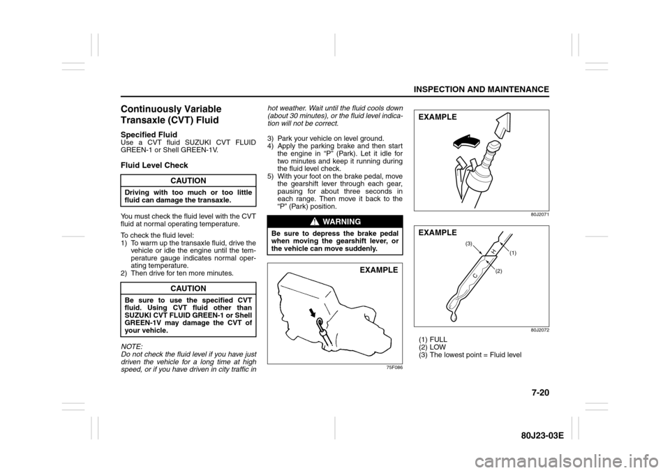 SUZUKI SX4 2010 1.G Owners Manual 7-20
INSPECTION AND MAINTENANCE
80J23-03E
Continuously Variable 
Transaxle (CVT) FluidSpecified FluidUse a CVT fluid SUZUKI CVT FLUID
GREEN-1 or Shell GREEN-1V.Fluid Level CheckYou must check the flui