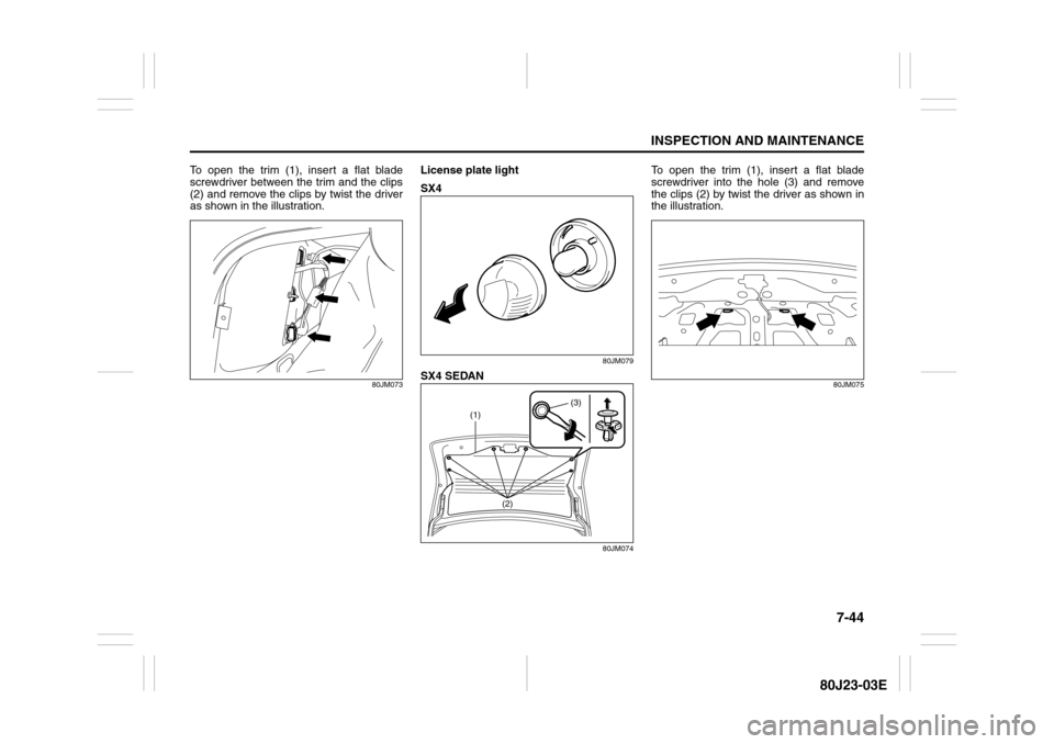 SUZUKI SX4 2010 1.G Owners Manual 7-44
INSPECTION AND MAINTENANCE
80J23-03E
To open the trim (1), insert a flat blade
screwdriver between the trim and the clips
(2) and remove the clips by twist the driver
as shown in the illustration SUZUKI SX4 2010 1.G Owners Manual 7-44
INSPECTION AND MAINTENANCE
80J23-03E
To open the trim (1), insert a flat blade
screwdriver between the trim and the clips
(2) and remove the clips by twist the driver
as shown in the illustration