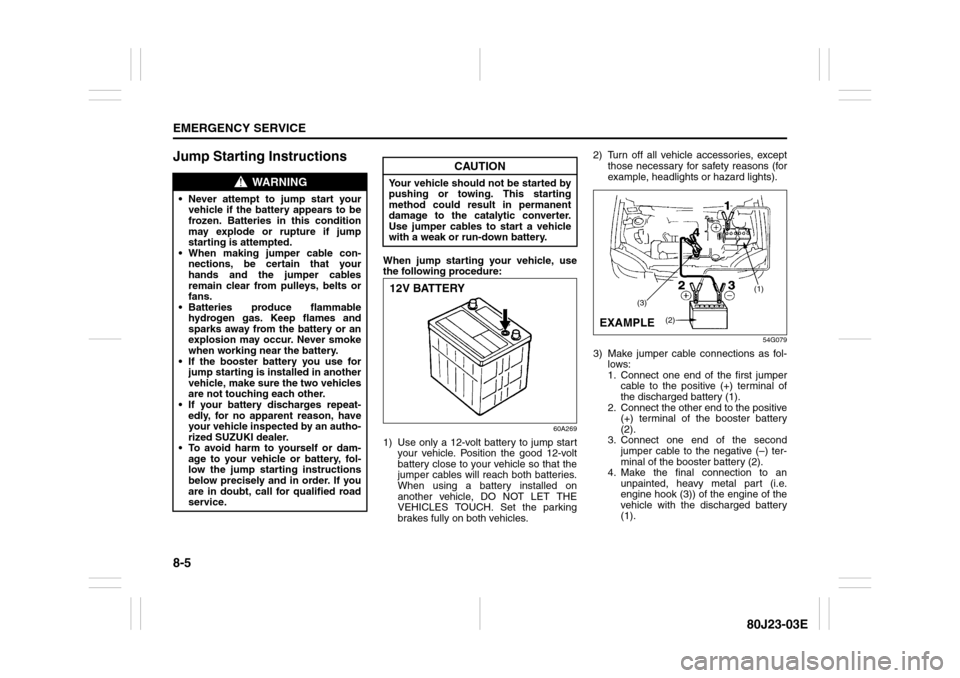 SUZUKI SX4 2010 1.G User Guide 8-5EMERGENCY SERVICE
80J23-03E
Jump Starting Instructions
When jump starting your vehicle, use
the following procedure:
60A269
1) Use only a 12-volt battery to jump start
your vehicle. Position the go