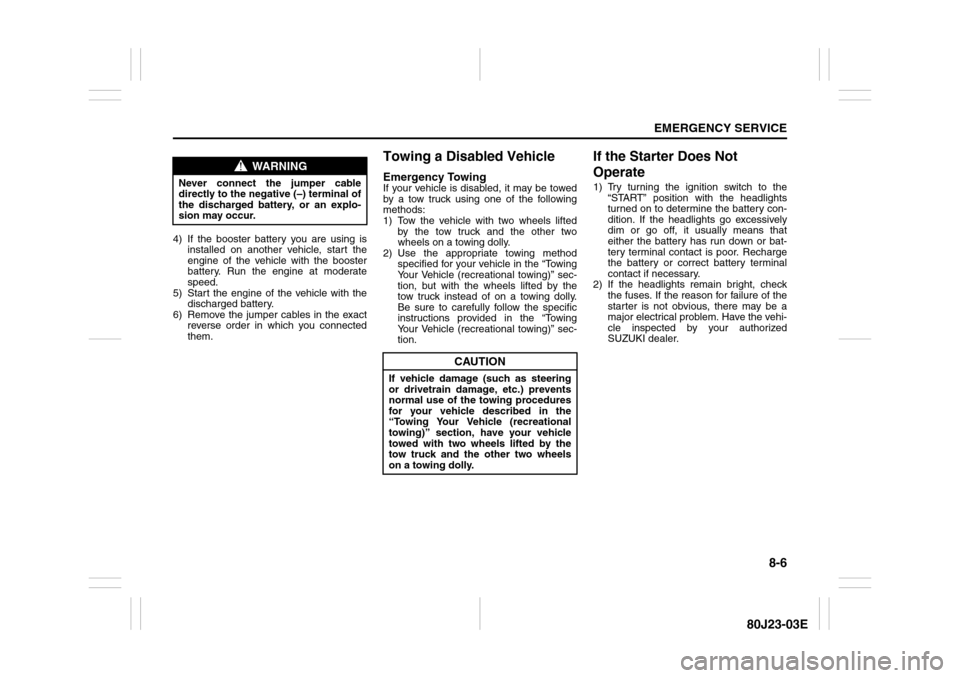SUZUKI SX4 2010 1.G Owners Guide 8-6
EMERGENCY SERVICE
80J23-03E
4) If the booster battery you are using is
installed on another vehicle, start the
engine of the vehicle with the booster
battery. Run the engine at moderate
speed.
5) 