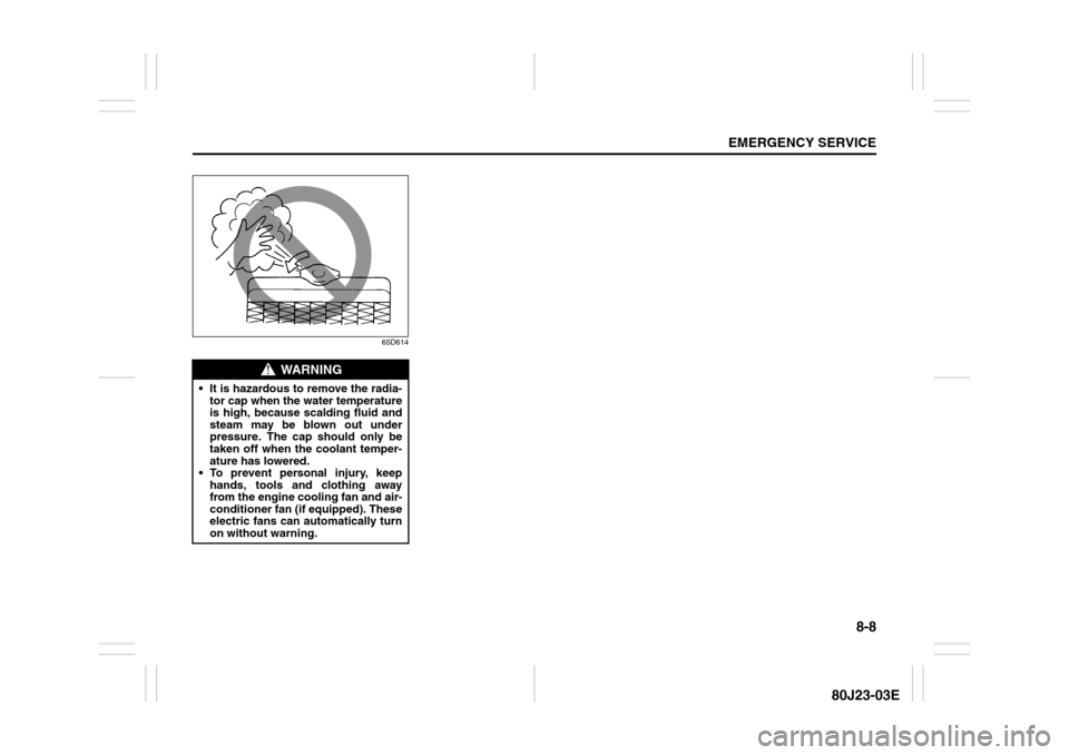 SUZUKI SX4 2010 1.G User Guide 8-8
EMERGENCY SERVICE
80J23-03E
65D614
WARNING
 It is hazardous to remove the radia-
tor cap when the water temperature
is high, because scalding fluid and
steam may be blown out under
pressure. The 