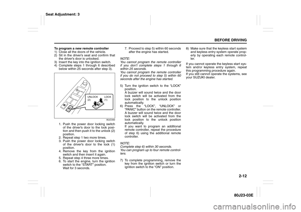 SUZUKI SX4 2010 1.G User Guide 2-12
BEFORE DRIVING
80J23-03E
To program a new remote controller
1) Close all the doors of the vehicle.
2) Sit in the driver’s seat and confirm that
the driver’s door is unlocked.
3) Insert the ke