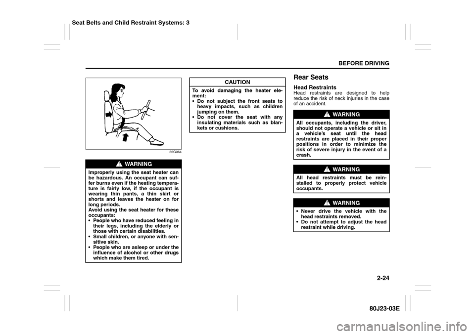 SUZUKI SX4 2010 1.G Owners Manual 2-24
BEFORE DRIVING
80J23-03E
86G064
Rear SeatsHead RestraintsHead restraints are designed to help
reduce the risk of neck injuries in the case
of an accident.
WARNING
Improperly using the seat heater